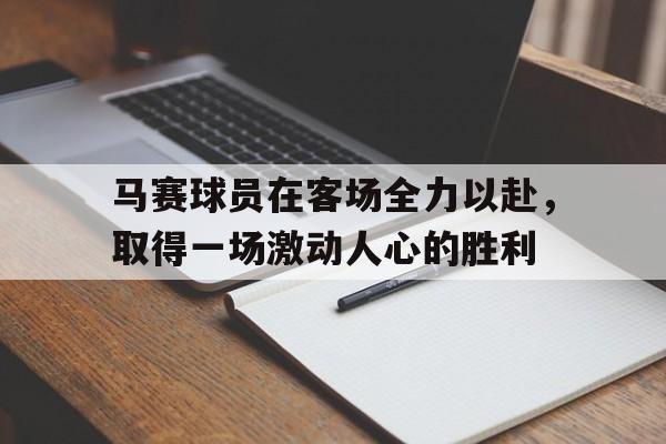 开云app-马赛球员在客场全力以赴，取得一场激动人心的胜利的简单介绍
