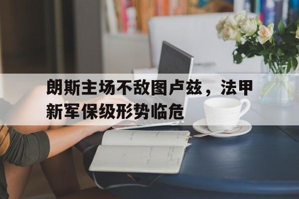 朗斯主场不敌图卢兹，法甲新军保级形势临危的简单介绍