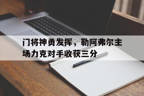 kaiyun-关于门将神勇发挥，勒阿弗尔主场力克对手收获三分的信息