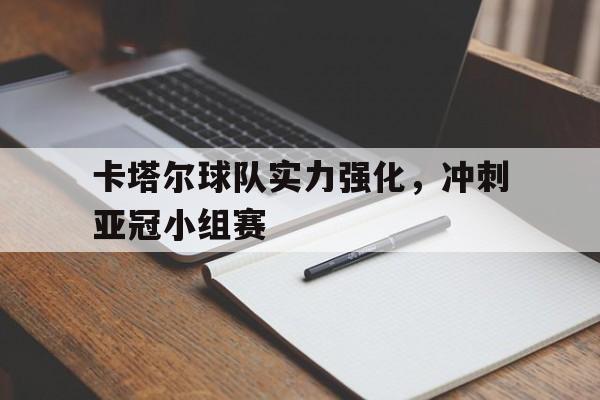 卡塔尔球队实力强化，冲刺亚冠小组赛(卡塔尔球队实力强化,冲刺亚冠小组赛怎么打)