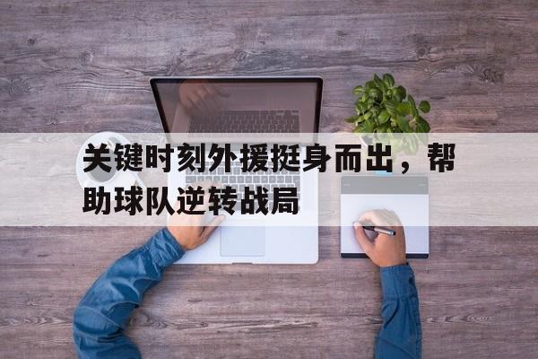 关键时刻外援挺身而出，帮助球队逆转战局的简单介绍